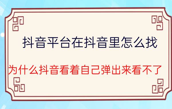 抖音平台在抖音里怎么找 为什么抖音看着自己弹出来看不了？